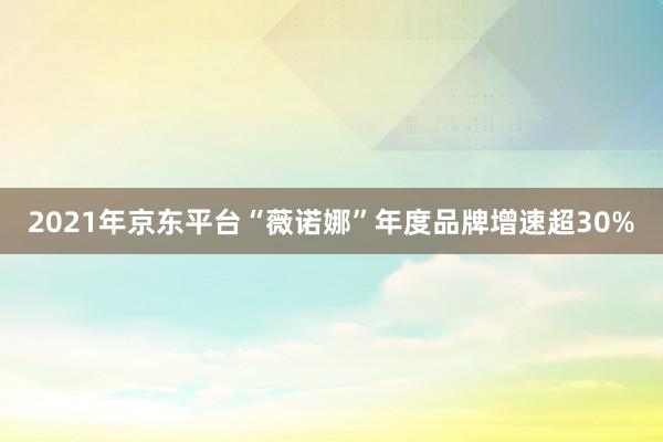 2021年京东平台“薇诺娜”年度品牌增速超30%